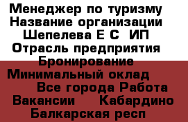 Менеджер по туризму › Название организации ­ Шепелева Е.С, ИП › Отрасль предприятия ­ Бронирование › Минимальный оклад ­ 30 000 - Все города Работа » Вакансии   . Кабардино-Балкарская респ.